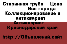 Старинная труба  › Цена ­ 20 000 - Все города Коллекционирование и антиквариат » Антиквариат   . Краснодарский край